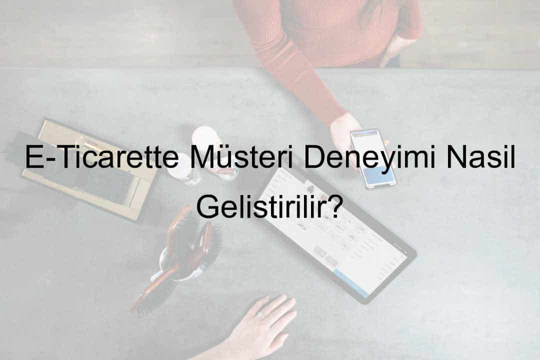 E-Ticarette Müşteri Deneyimi Nasıl Geliştirilir?